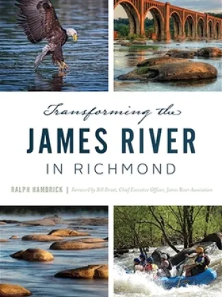 Four different images of the James River; Going clockwise starting in the top left is an Eagle catching some prey in the water, a bridge across the river in the sunset light with rocks in the foreground, people in a raft going over some rapids, a calm river with rocks scattered throughout. Text in the middle: Transforming the James River in Richmond, Ralph Hambrick, Foreward by Bill Stuart, Chief Executive Officer, James River Association
