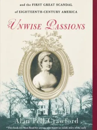 Background is a old picture of a large house surrounded by trees. Foreground is a portrait of a woman in 18th century style dress and a bonnet, in a round frame with ornate decorations on the top. Text: A True Story of a Remarkable WOmen - and the First Great Scandal of Eighteenth-Century America: Unwise Passions, Alan Pell Crawford. "This book is a Must Read for anyone who wants an inside story of the early struggles of our country and of a remarkable true heroine." - The Washington TImes