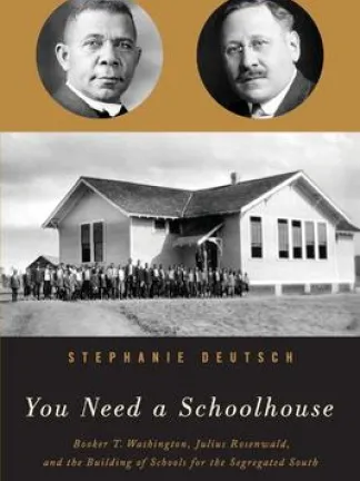 Gold background with two portraits of a black man and a white man in glasses. Middle section: Black and white photo of a schoolhouse with people in front of it. Bottom section is black with the text . Text: Stephanie Deutsch, You Need a Schoolhouse: Booker T. Washington, Julius Rosenwald, and the Building of Schools for the Segregated South. 