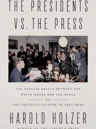 Block Lettering at the top of the cover: The Presidents Vs. the Press; an image of President JFK at a desk surrounded by media personnel and photographers. The Endless battle Between the White House and the Media from the Founding Fathers to Fake News. In Large block lettering, Harold Holzer, small lettering below it, winner of the Lincoln Prize.