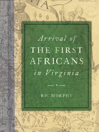 An enlarged section of an old map of Virginia is the background with a transparent blue going down the spine of the book. In the center is a green rectangle with a black line about a quarter inch in, the words in Italics, Arrival of, words one line below, THE FIRST, next line down, AFRICANS, next line down, in Italics, in Virginia. Next line down, decorative lining. Final line is Ric Murphy